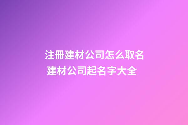 注冊建材公司怎么取名 建材公司起名字大全